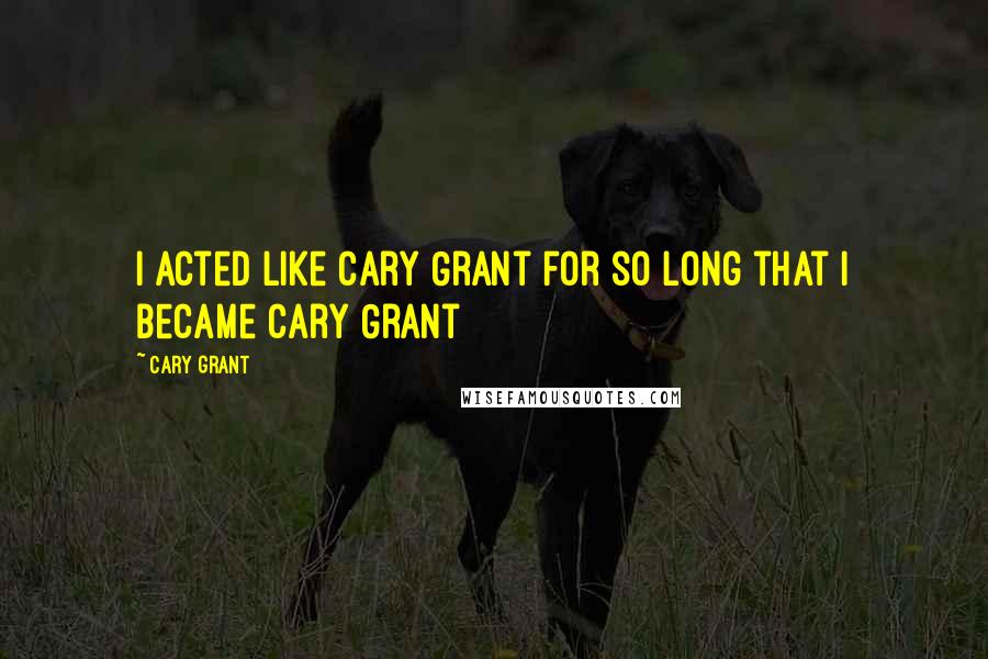 Cary Grant Quotes: I acted like Cary Grant for so long that I became Cary Grant