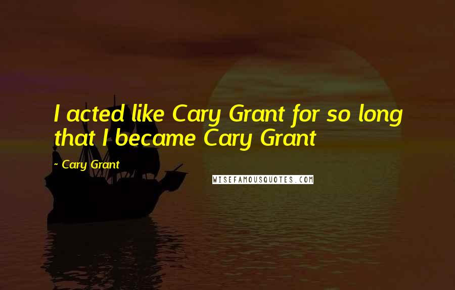 Cary Grant Quotes: I acted like Cary Grant for so long that I became Cary Grant