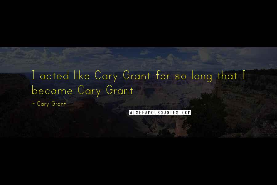 Cary Grant Quotes: I acted like Cary Grant for so long that I became Cary Grant