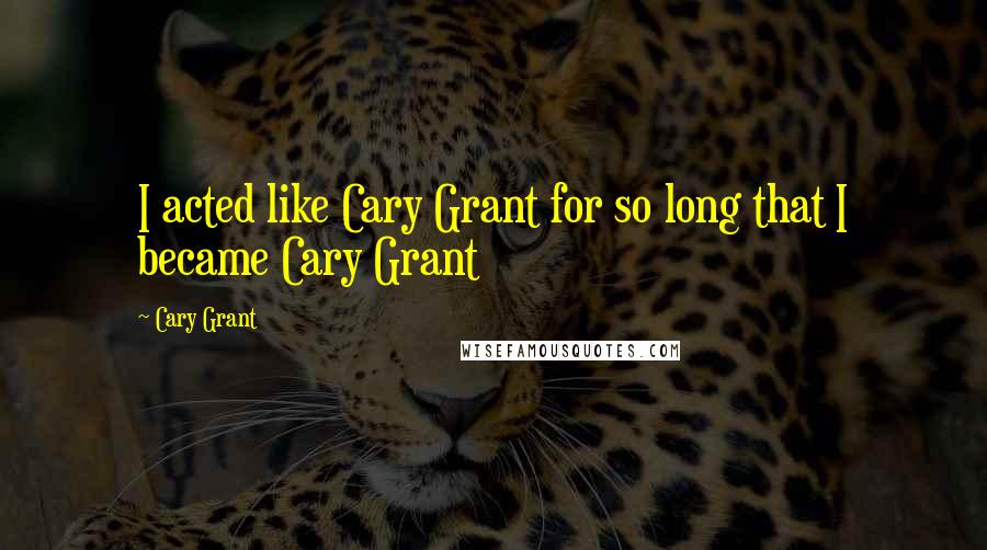 Cary Grant Quotes: I acted like Cary Grant for so long that I became Cary Grant