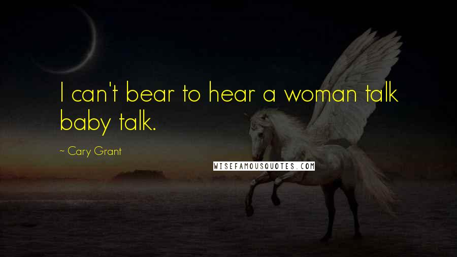 Cary Grant Quotes: I can't bear to hear a woman talk baby talk.