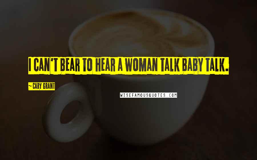 Cary Grant Quotes: I can't bear to hear a woman talk baby talk.