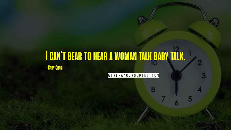 Cary Grant Quotes: I can't bear to hear a woman talk baby talk.