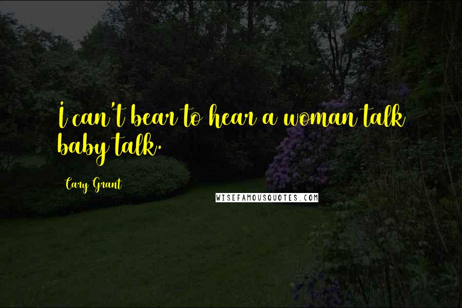 Cary Grant Quotes: I can't bear to hear a woman talk baby talk.