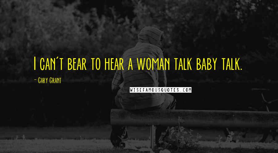 Cary Grant Quotes: I can't bear to hear a woman talk baby talk.