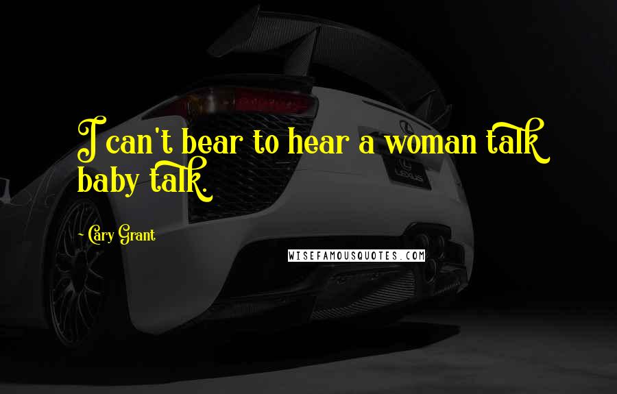Cary Grant Quotes: I can't bear to hear a woman talk baby talk.