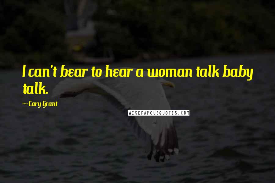 Cary Grant Quotes: I can't bear to hear a woman talk baby talk.