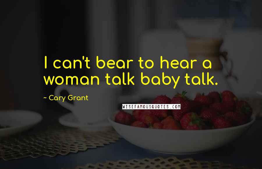 Cary Grant Quotes: I can't bear to hear a woman talk baby talk.