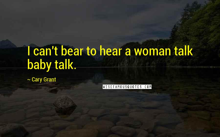 Cary Grant Quotes: I can't bear to hear a woman talk baby talk.