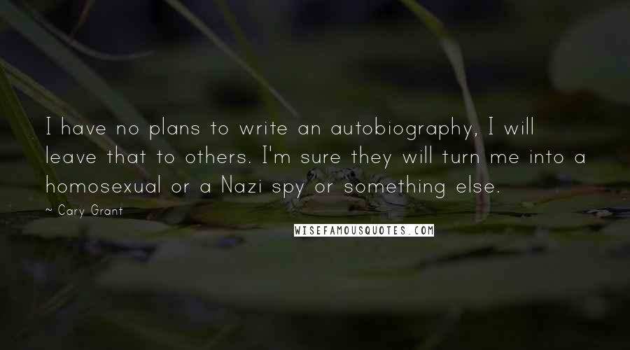 Cary Grant Quotes: I have no plans to write an autobiography, I will leave that to others. I'm sure they will turn me into a homosexual or a Nazi spy or something else.