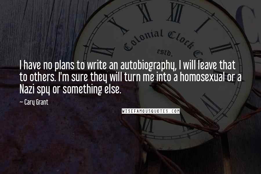 Cary Grant Quotes: I have no plans to write an autobiography, I will leave that to others. I'm sure they will turn me into a homosexual or a Nazi spy or something else.