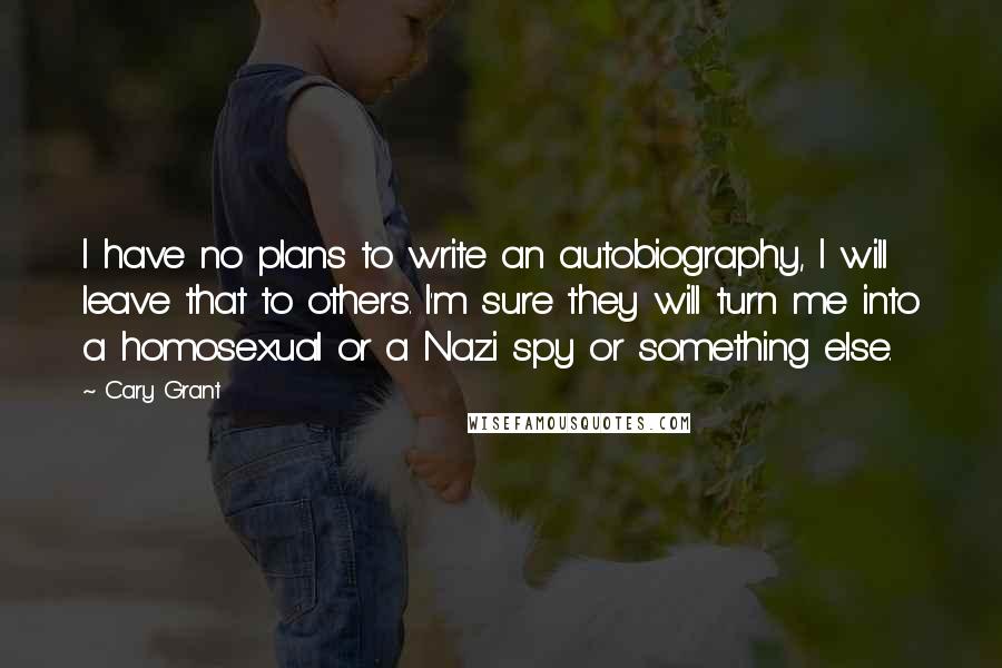 Cary Grant Quotes: I have no plans to write an autobiography, I will leave that to others. I'm sure they will turn me into a homosexual or a Nazi spy or something else.