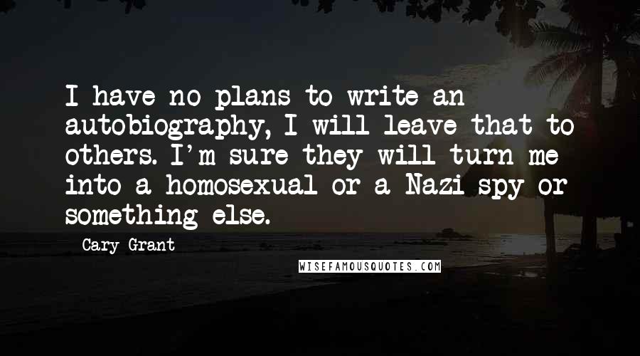 Cary Grant Quotes: I have no plans to write an autobiography, I will leave that to others. I'm sure they will turn me into a homosexual or a Nazi spy or something else.