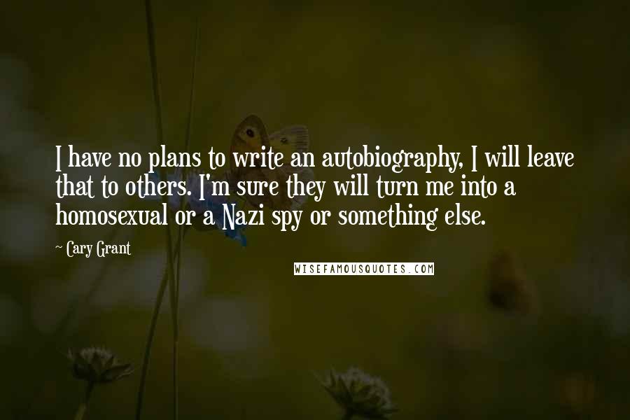 Cary Grant Quotes: I have no plans to write an autobiography, I will leave that to others. I'm sure they will turn me into a homosexual or a Nazi spy or something else.