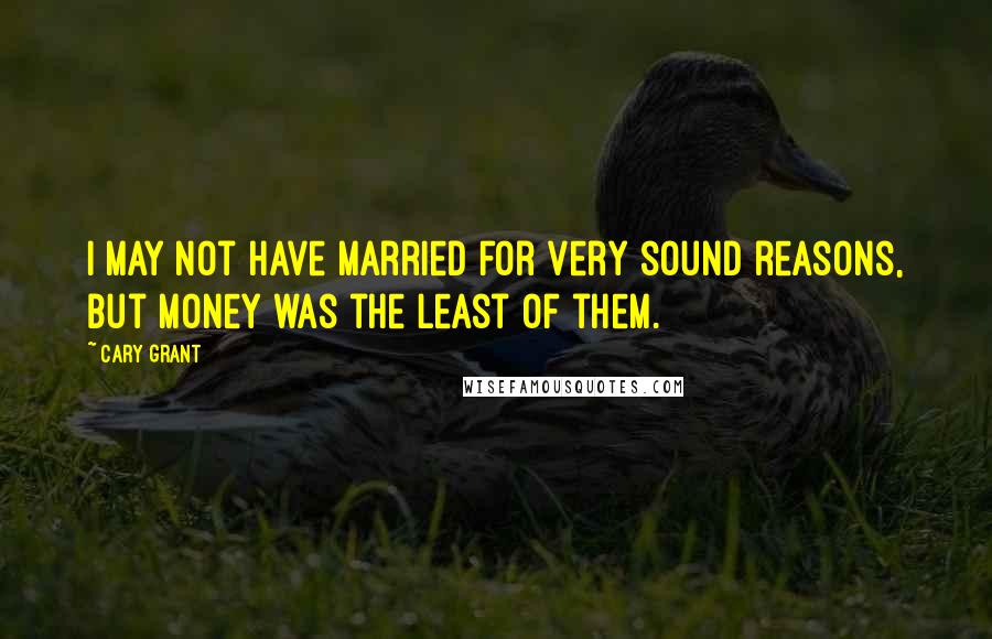 Cary Grant Quotes: I may not have married for very sound reasons, but money was the least of them.
