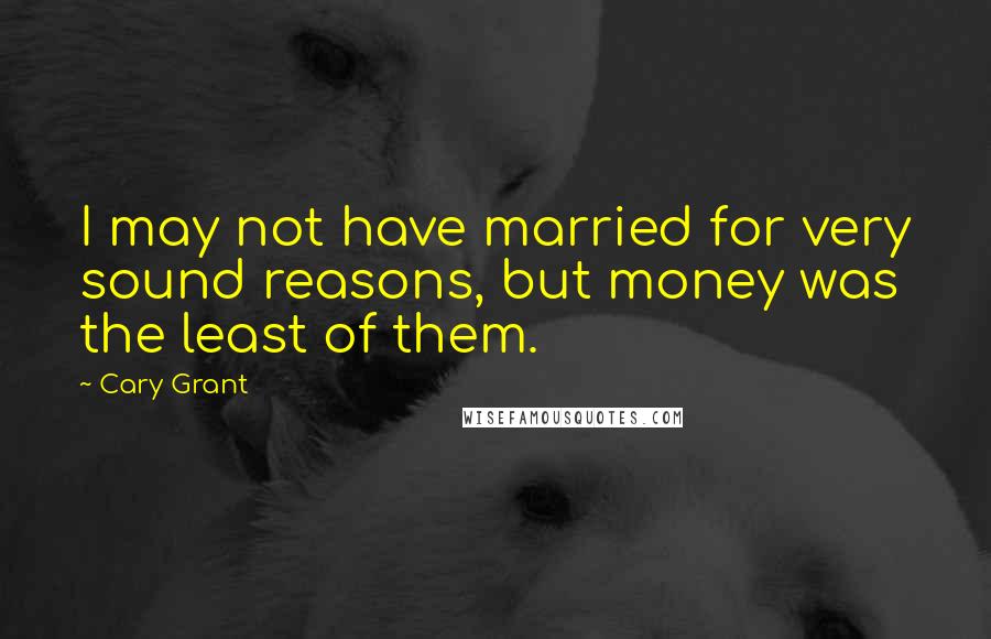 Cary Grant Quotes: I may not have married for very sound reasons, but money was the least of them.