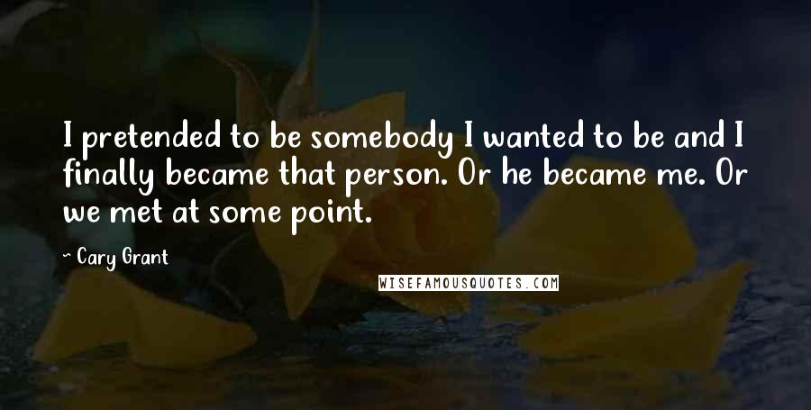 Cary Grant Quotes: I pretended to be somebody I wanted to be and I finally became that person. Or he became me. Or we met at some point.