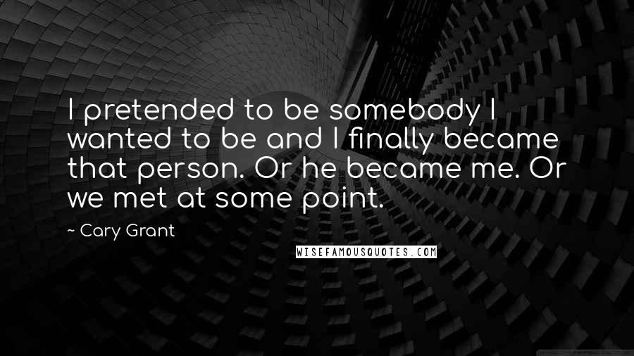 Cary Grant Quotes: I pretended to be somebody I wanted to be and I finally became that person. Or he became me. Or we met at some point.