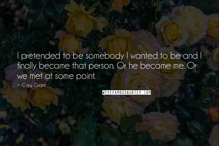 Cary Grant Quotes: I pretended to be somebody I wanted to be and I finally became that person. Or he became me. Or we met at some point.