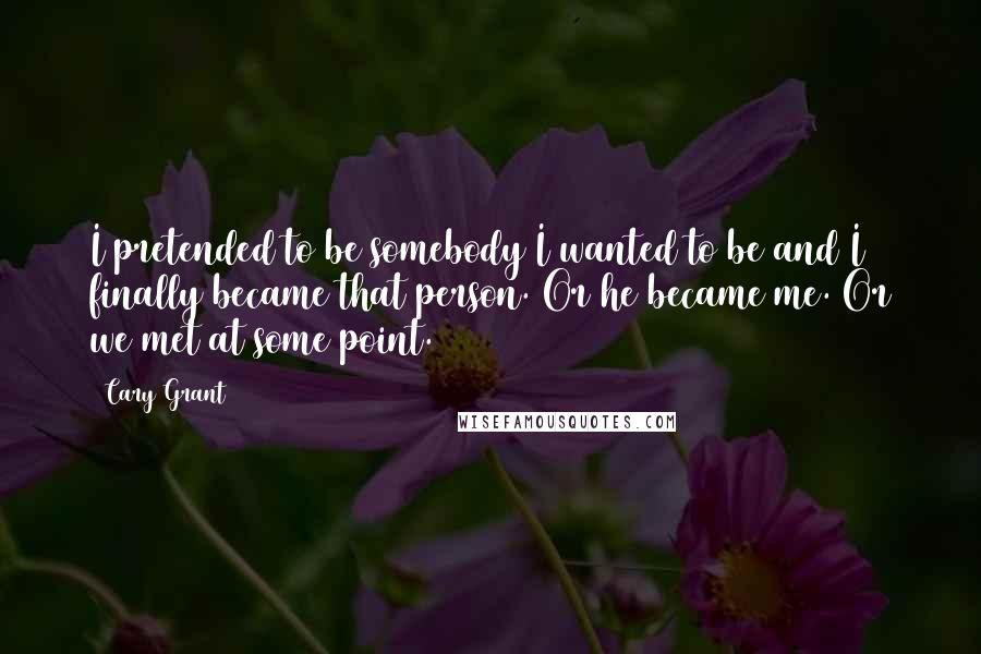 Cary Grant Quotes: I pretended to be somebody I wanted to be and I finally became that person. Or he became me. Or we met at some point.