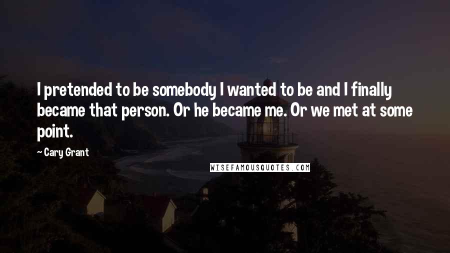Cary Grant Quotes: I pretended to be somebody I wanted to be and I finally became that person. Or he became me. Or we met at some point.