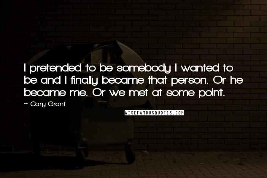 Cary Grant Quotes: I pretended to be somebody I wanted to be and I finally became that person. Or he became me. Or we met at some point.