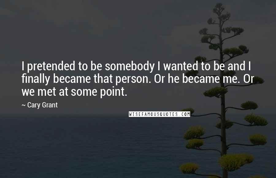 Cary Grant Quotes: I pretended to be somebody I wanted to be and I finally became that person. Or he became me. Or we met at some point.