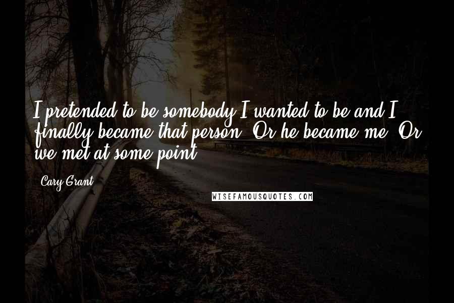 Cary Grant Quotes: I pretended to be somebody I wanted to be and I finally became that person. Or he became me. Or we met at some point.