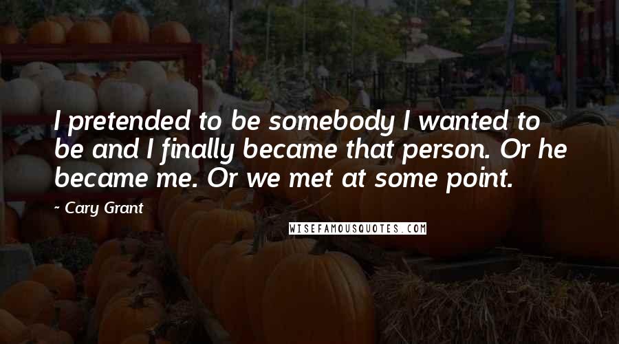 Cary Grant Quotes: I pretended to be somebody I wanted to be and I finally became that person. Or he became me. Or we met at some point.
