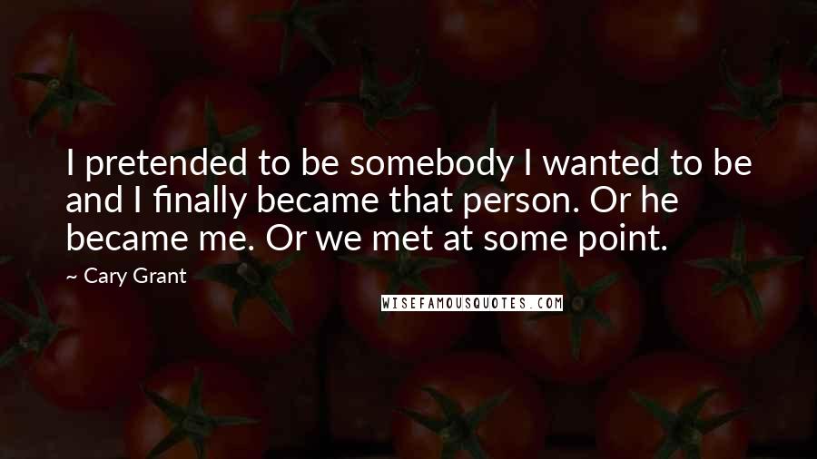 Cary Grant Quotes: I pretended to be somebody I wanted to be and I finally became that person. Or he became me. Or we met at some point.