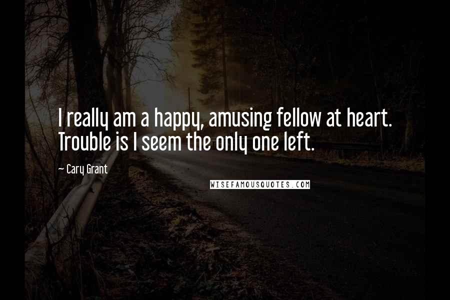 Cary Grant Quotes: I really am a happy, amusing fellow at heart. Trouble is I seem the only one left.