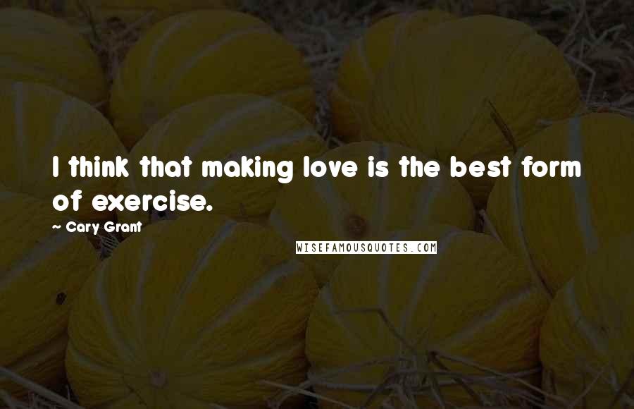 Cary Grant Quotes: I think that making love is the best form of exercise.