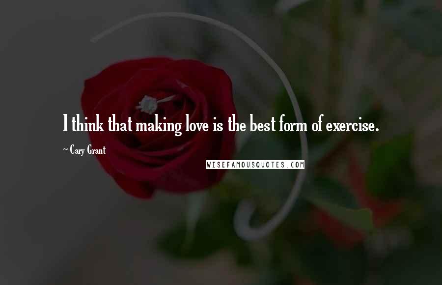Cary Grant Quotes: I think that making love is the best form of exercise.