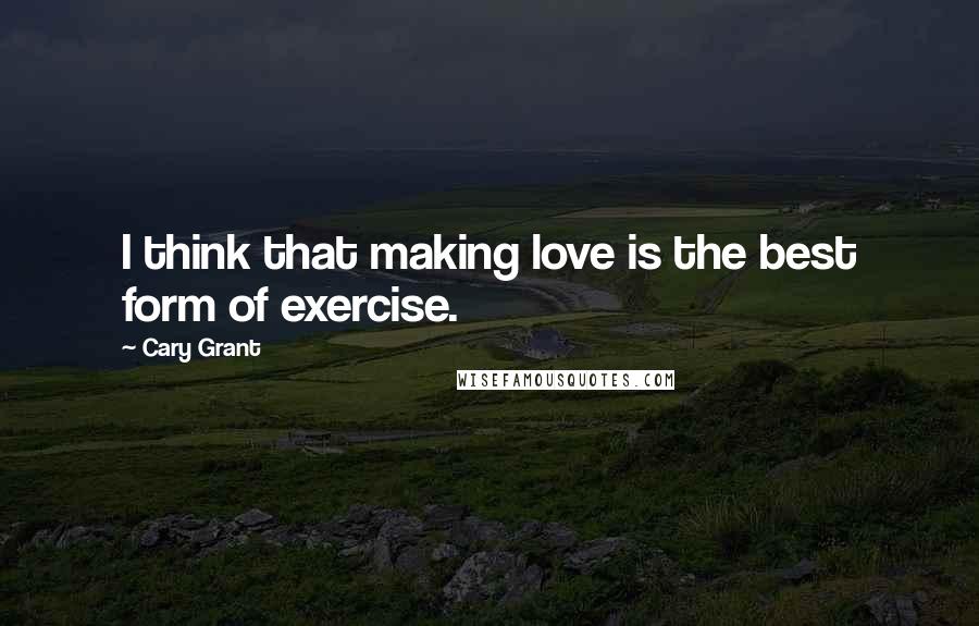 Cary Grant Quotes: I think that making love is the best form of exercise.