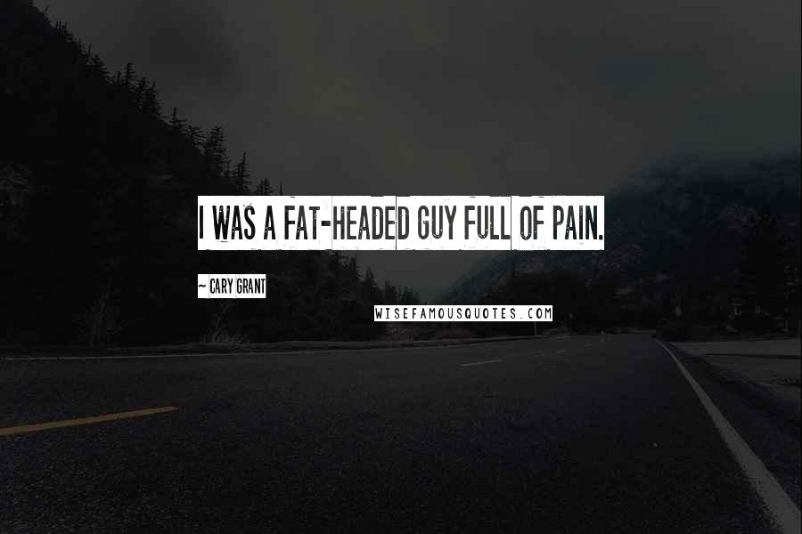 Cary Grant Quotes: I was a fat-headed guy full of pain.