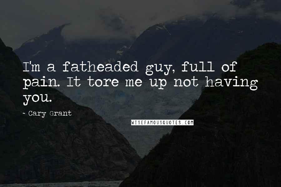 Cary Grant Quotes: I'm a fatheaded guy, full of pain. It tore me up not having you.