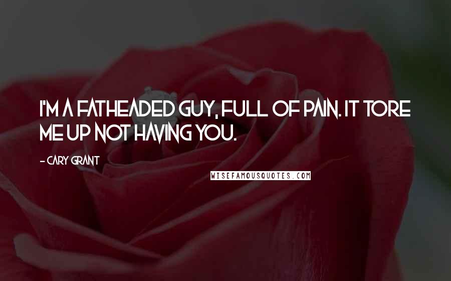 Cary Grant Quotes: I'm a fatheaded guy, full of pain. It tore me up not having you.