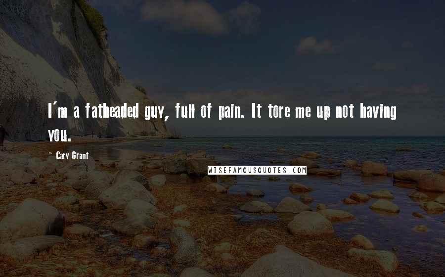 Cary Grant Quotes: I'm a fatheaded guy, full of pain. It tore me up not having you.