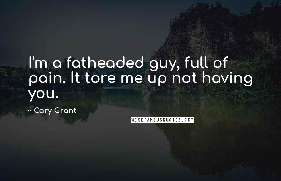 Cary Grant Quotes: I'm a fatheaded guy, full of pain. It tore me up not having you.