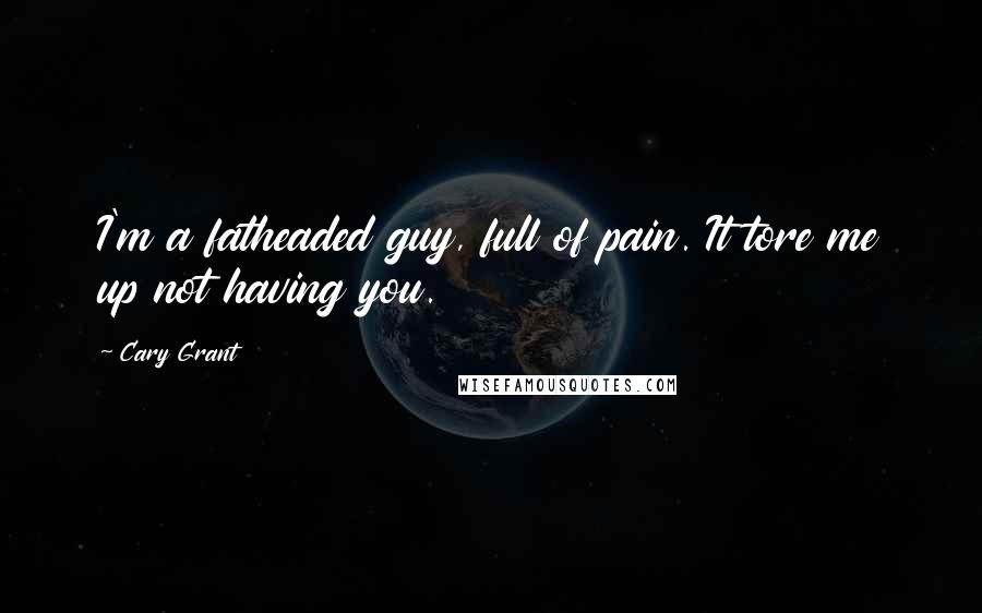 Cary Grant Quotes: I'm a fatheaded guy, full of pain. It tore me up not having you.