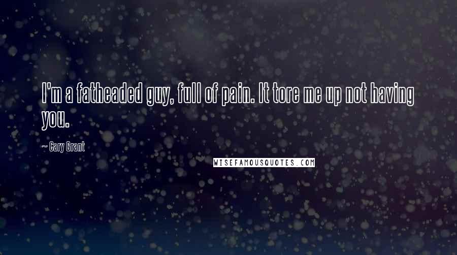 Cary Grant Quotes: I'm a fatheaded guy, full of pain. It tore me up not having you.