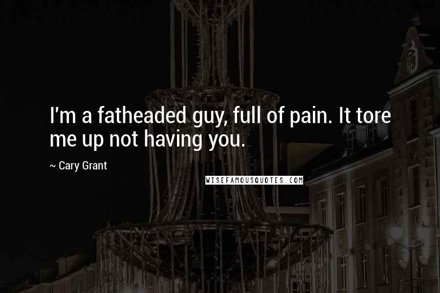 Cary Grant Quotes: I'm a fatheaded guy, full of pain. It tore me up not having you.