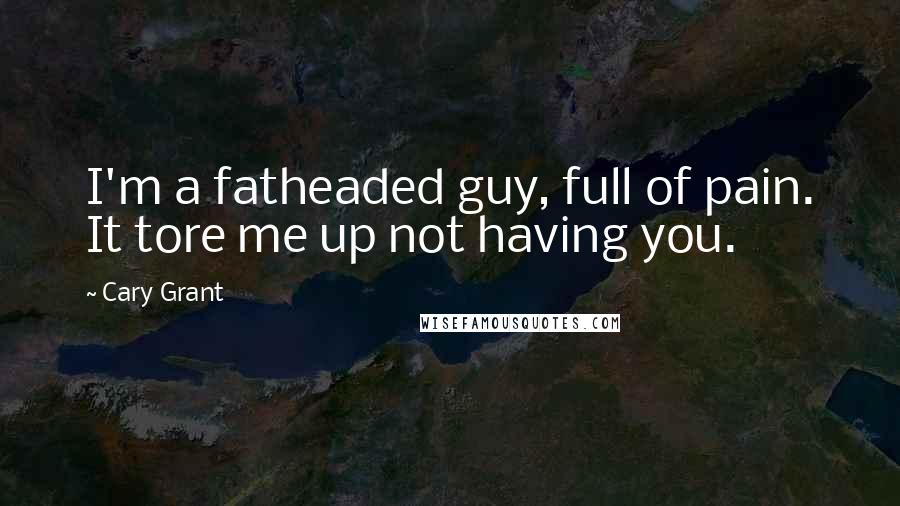 Cary Grant Quotes: I'm a fatheaded guy, full of pain. It tore me up not having you.