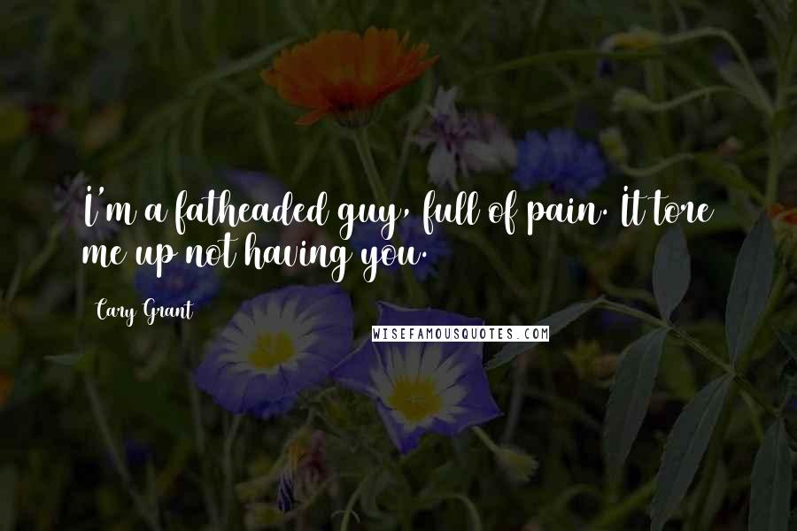 Cary Grant Quotes: I'm a fatheaded guy, full of pain. It tore me up not having you.