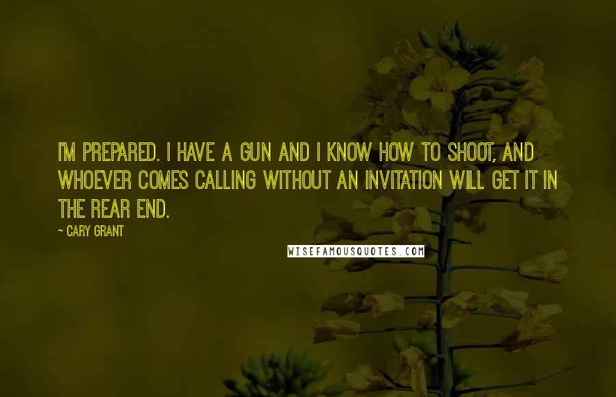 Cary Grant Quotes: I'm prepared. I have a gun and I know how to shoot, and whoever comes calling without an invitation will get it in the rear end.