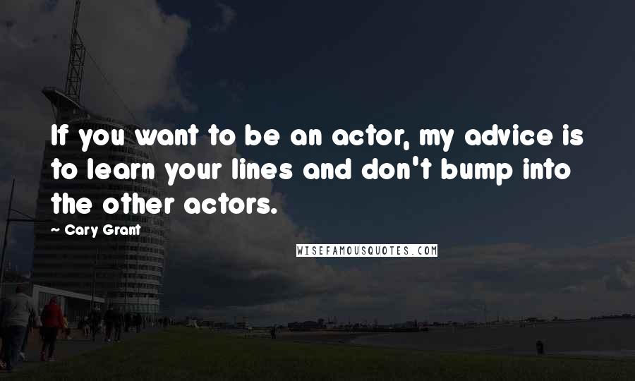 Cary Grant Quotes: If you want to be an actor, my advice is to learn your lines and don't bump into the other actors.