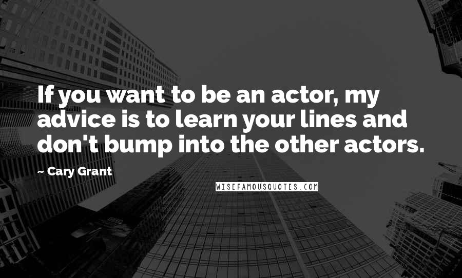 Cary Grant Quotes: If you want to be an actor, my advice is to learn your lines and don't bump into the other actors.