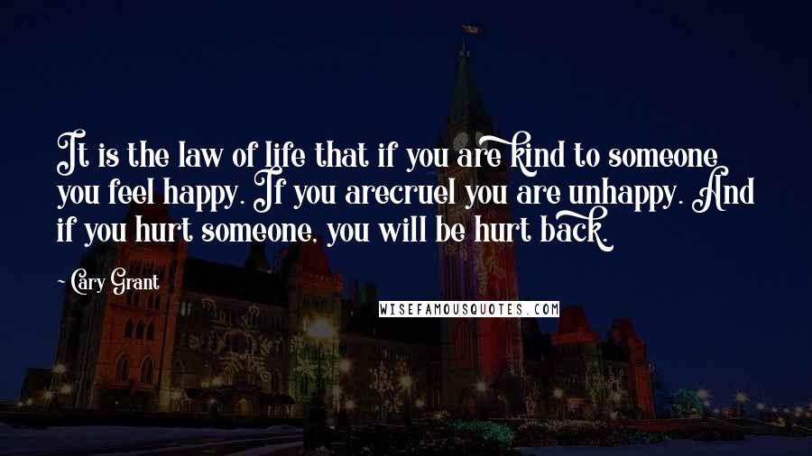 Cary Grant Quotes: It is the law of life that if you are kind to someone you feel happy. If you arecruel you are unhappy. And if you hurt someone, you will be hurt back.
