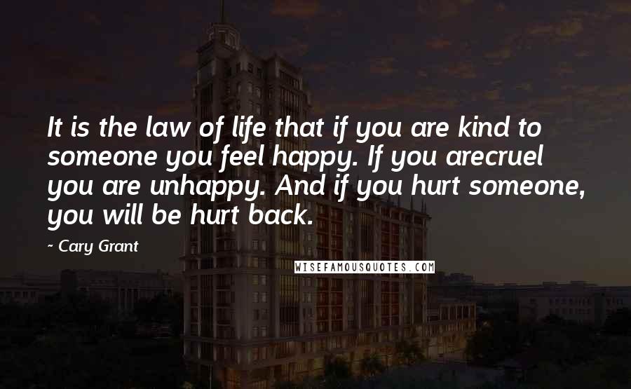 Cary Grant Quotes: It is the law of life that if you are kind to someone you feel happy. If you arecruel you are unhappy. And if you hurt someone, you will be hurt back.