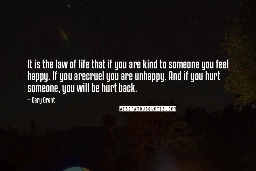 Cary Grant Quotes: It is the law of life that if you are kind to someone you feel happy. If you arecruel you are unhappy. And if you hurt someone, you will be hurt back.